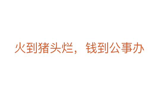 火到猪头烂,钱到公事办